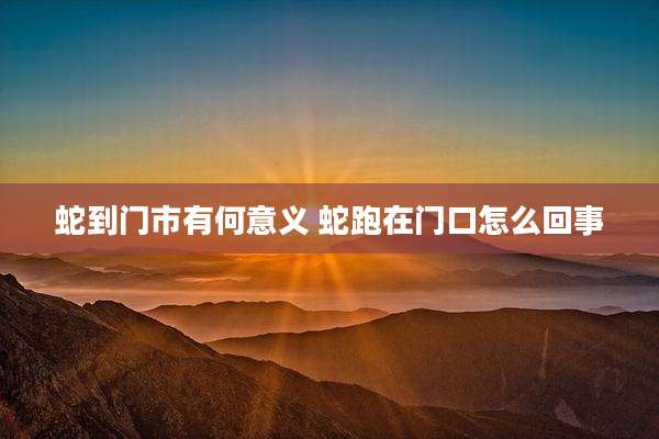 蛇到门市有何意义 蛇跑在门口怎么回事