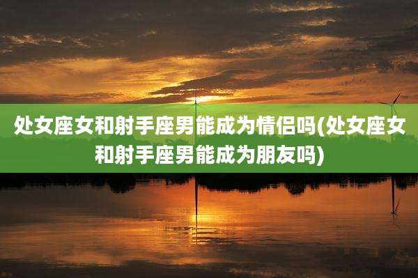 处女座女和射手座男能成为情侣吗(处女座女和射手座男能成为朋友吗)