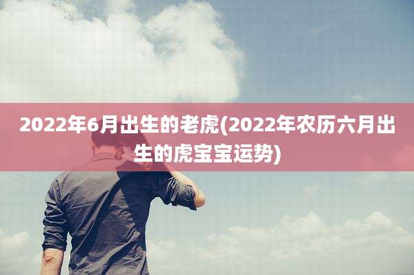 2022年6月出生的老虎(2022年农历六月出生的虎宝宝运势)