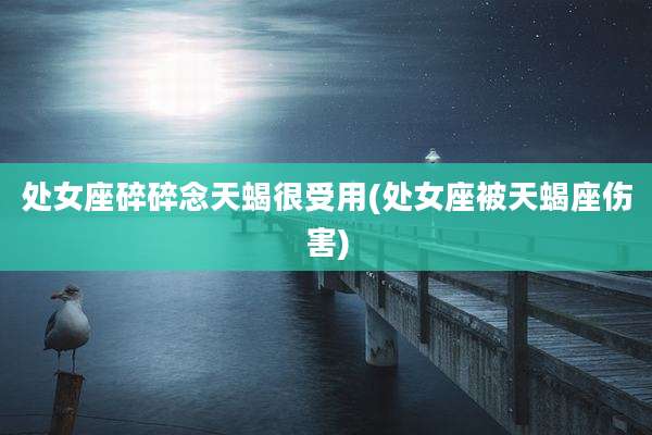 处女座碎碎念天蝎很受用(处女座被天蝎座伤害)