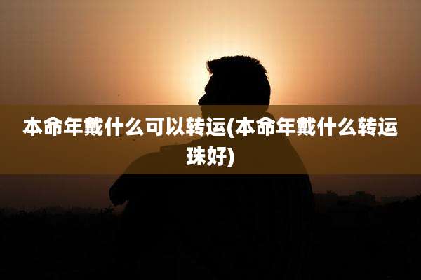 本命年戴什么可以转运(本命年戴什么转运珠好)