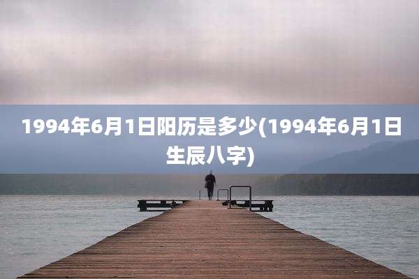 1994年6月1日阳历是多少(1994年6月1日生辰八字)