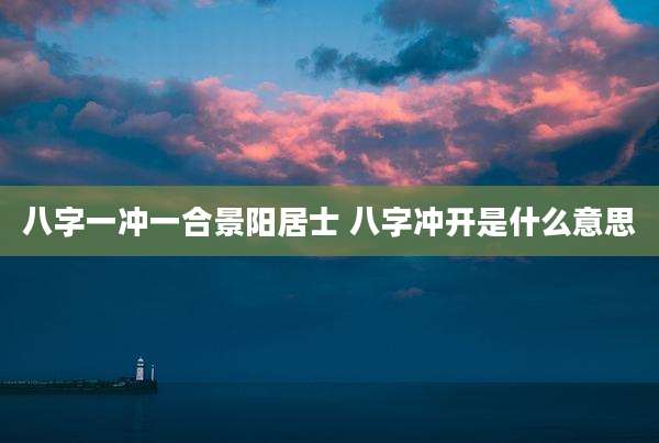 八字一冲一合景阳居士 八字冲开是什么意思