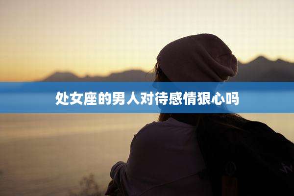 处女座的男人对待感情狠心吗