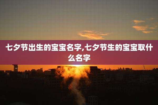 七夕节出生的宝宝名字,七夕节生的宝宝取什么名字