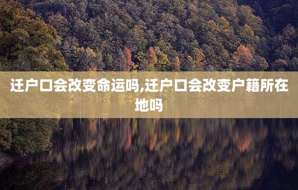 迁户口会改变命运吗,迁户口会改变户籍所在地吗