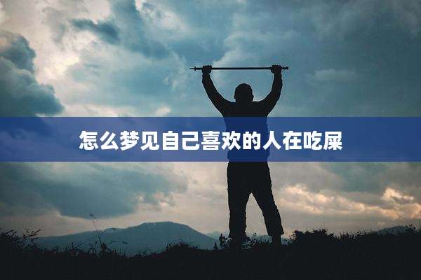 怎么梦见自己喜欢的人在吃屎