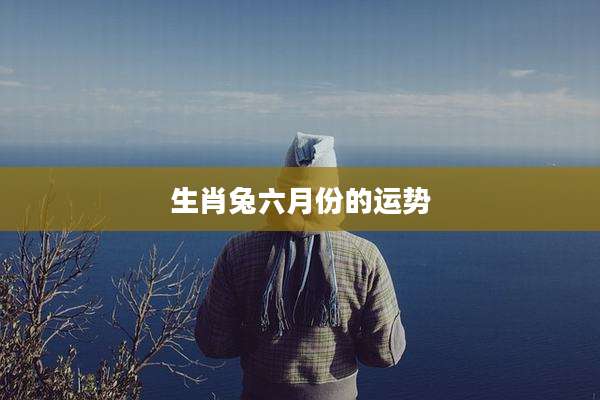 生肖兔六月份的运势