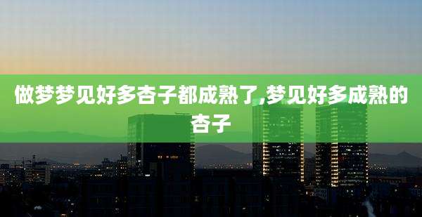 做梦梦见好多杏子都成熟了,梦见好多成熟的杏子