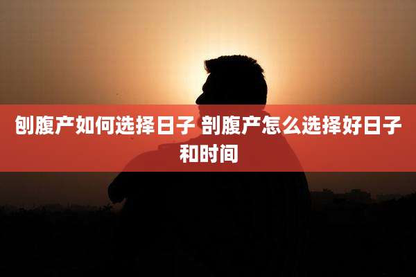 刨腹产如何选择日子 剖腹产怎么选择好日子和时间