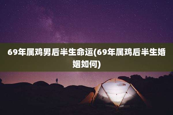 69年属鸡男后半生命运(69年属鸡后半生婚姻如何)