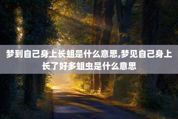 梦到自己身上长蛆是什么意思,梦见自己身上长了好多蛆虫是什么意思