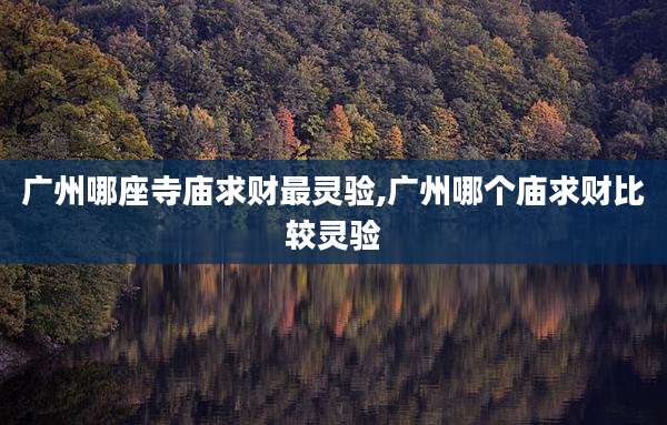 广州哪座寺庙求财最灵验,广州哪个庙求财比较灵验