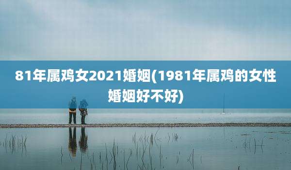 81年属鸡女2021婚姻(1981年属鸡的女性婚姻好不好)