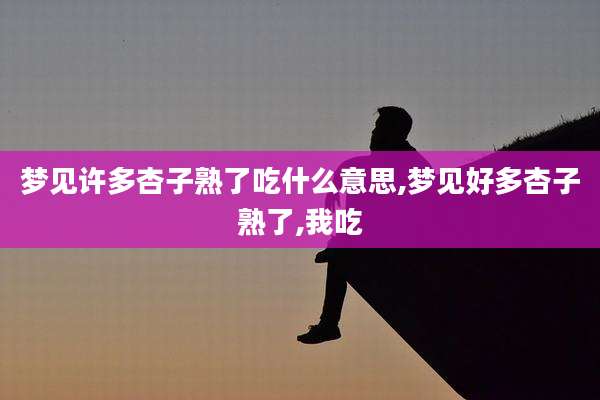 梦见许多杏子熟了吃什么意思,梦见好多杏子熟了,我吃