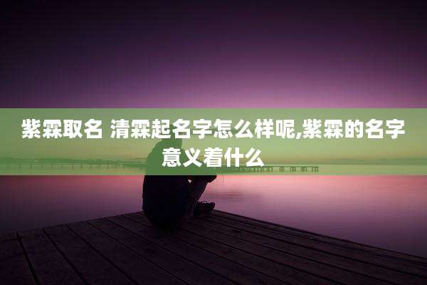 紫霖取名 清霖起名字怎么样呢,紫霖的名字意义着什么