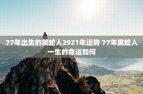 77年出生的属蛇人2021年运势 77年属蛇人一生的命运如何
