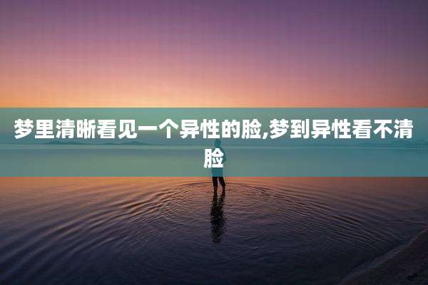 梦里清晰看见一个异性的脸,梦到异性看不清脸