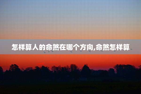 怎样算人的命煞在哪个方向,命煞怎样算