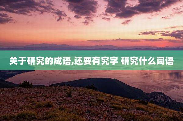 关于研究的成语,还要有究字 研究什么词语