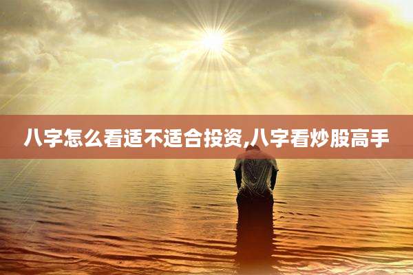 八字怎么看适不适合投资,八字看炒股高手