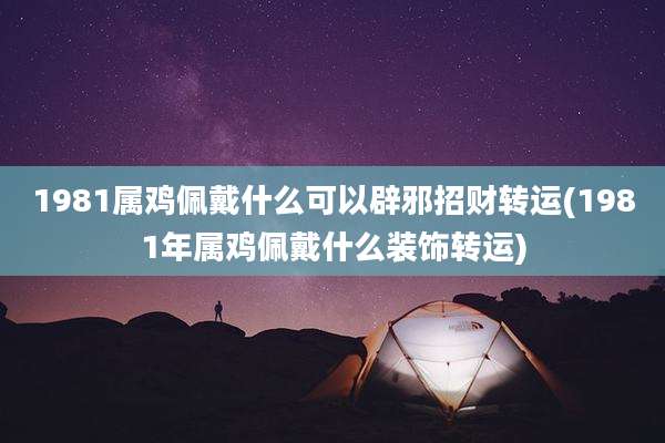 1981属鸡佩戴什么可以辟邪招财转运(1981年属鸡佩戴什么装饰转运)