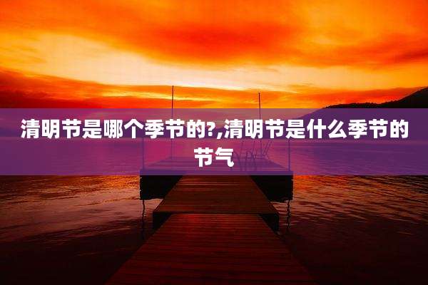 清明节是哪个季节的?,清明节是什么季节的节气
