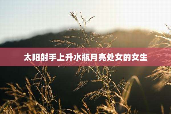 太阳射手上升水瓶月亮处女的女生