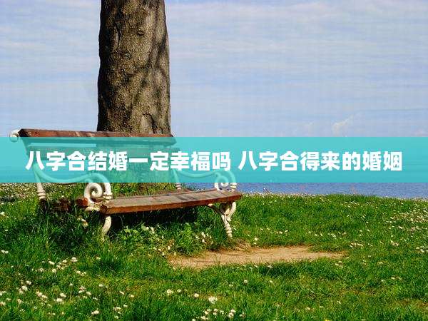 八字合结婚一定幸福吗 八字合得来的婚姻