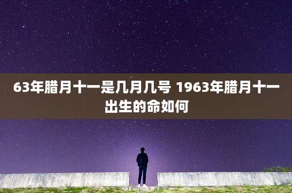 63年腊月十一是几月几号 1963年腊月十一出生的命如何