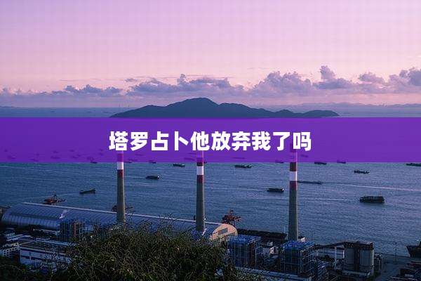 塔罗占卜他放弃我了吗