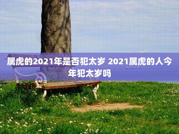 属虎的2021年是否犯太岁 2021属虎的人今年犯太岁吗