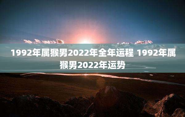 1992年属猴男2022年全年运程 1992年属猴男2022年运势