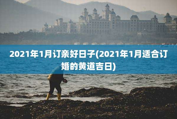 2021年1月订亲好日子(2021年1月适合订婚的黄道吉日)