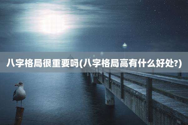 八字格局很重要吗(八字格局高有什么好处?)