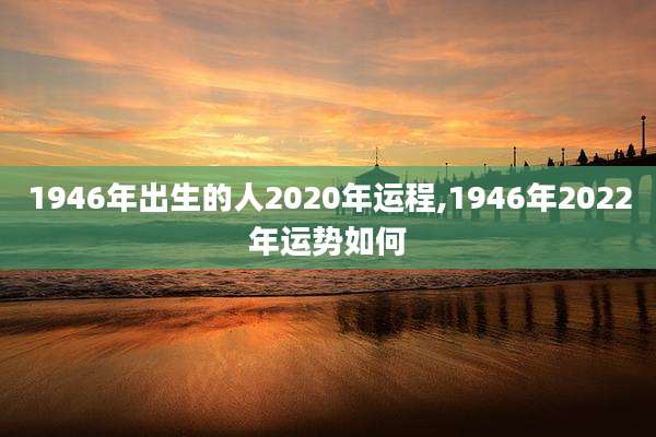 1946年出生的人2020年运程,1946年2022年运势如何