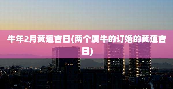 牛年2月黄道吉日(两个属牛的订婚的黄道吉日)