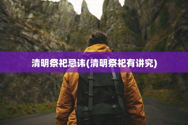 清明祭祀忌讳(清明祭祀有讲究)