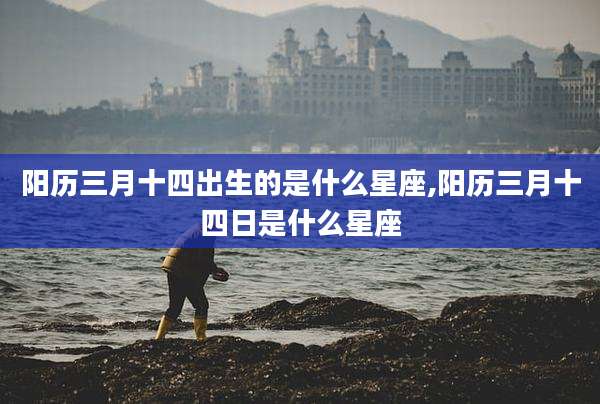 阳历三月十四出生的是什么星座,阳历三月十四日是什么星座