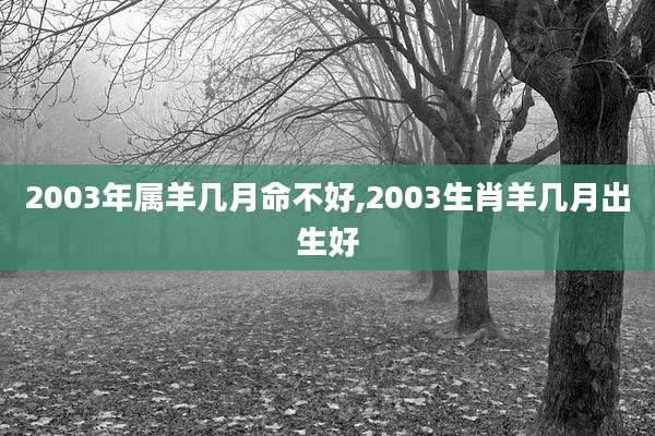 2003年属羊几月命不好,2003生肖羊几月出生好