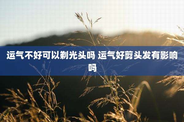 运气不好可以剃光头吗 运气好剪头发有影响吗