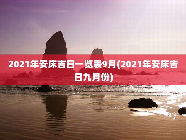 2021年安床吉日一览表9月(2021年安床吉日九月份)