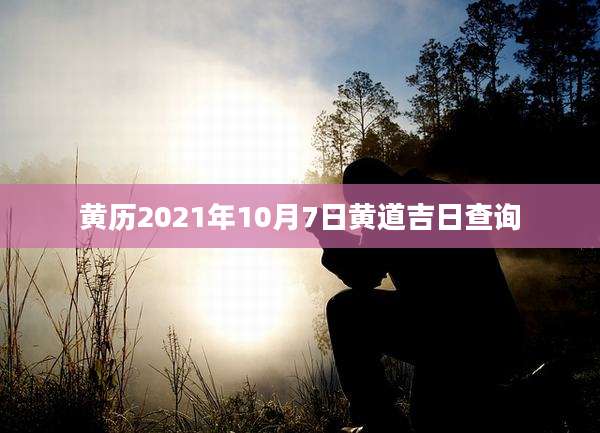 黄历2021年10月7日黄道吉日查询