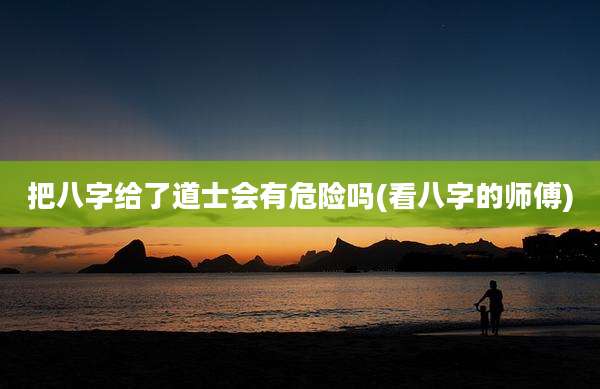把八字给了道士会有危险吗(看八字的师傅)