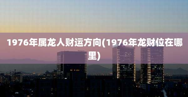 1976年属龙人财运方向(1976年龙财位在哪里)