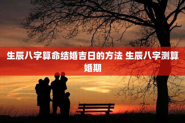 生辰八字算命结婚吉日的方法 生辰八字测算婚期