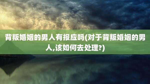 背叛婚姻的男人有报应吗(对于背叛婚姻的男人,该如何去处理?)