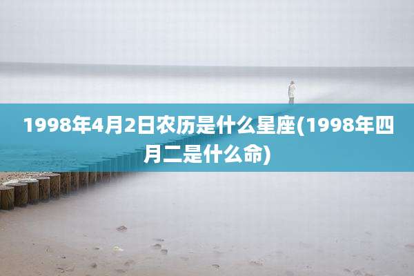 1998年4月2日农历是什么星座(1998年四月二是什么命)