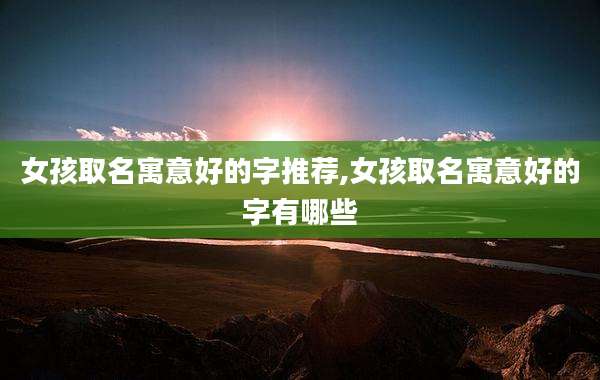 女孩取名寓意好的字推荐,女孩取名寓意好的字有哪些