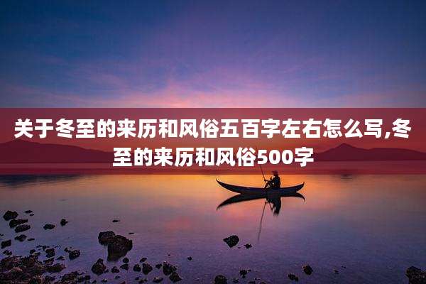 关于冬至的来历和风俗五百字左右怎么写,冬至的来历和风俗500字